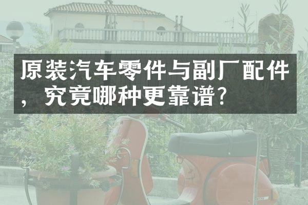 原装汽车零件与副厂配件，究竟哪种更靠谱？