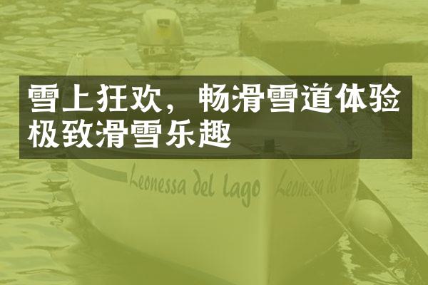 雪上狂欢，畅滑雪道体验极致滑雪乐趣