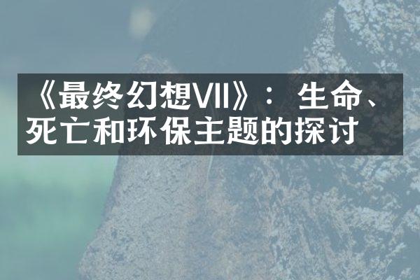 《最终幻想VII》：生命、死亡和环保主题的探讨