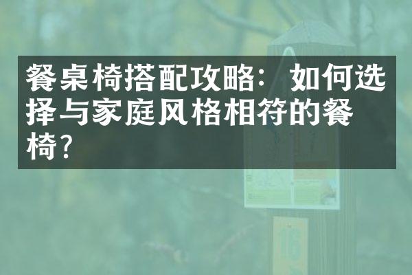 餐桌椅搭配攻略：如何选择与家庭风格相符的餐桌椅？