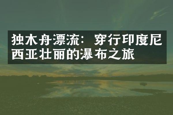 独木舟漂流：穿行印度尼西亚壮丽的瀑布之旅