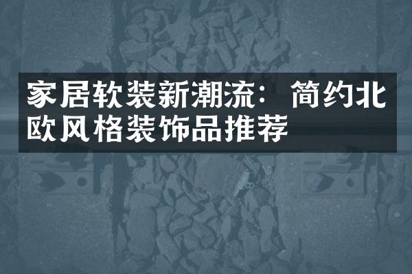 家居软装新潮流：简约北欧风格装饰品推荐