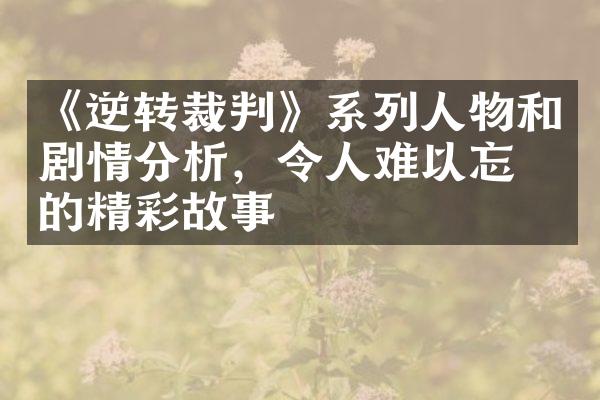 《逆转裁判》系列人物和剧情分析，令人难以忘怀的精彩故事