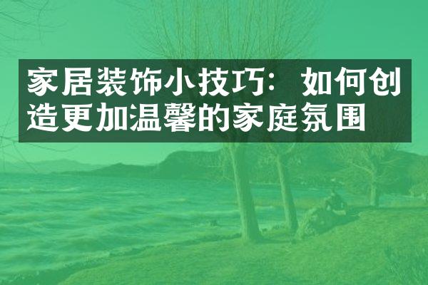 家居装饰小技巧：如何创造更加温馨的家庭氛围？