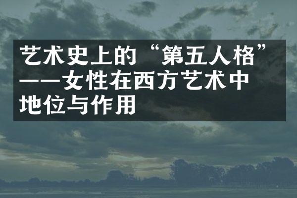 艺术史上的“第五人格”——女性在西方艺术中的地位与作用