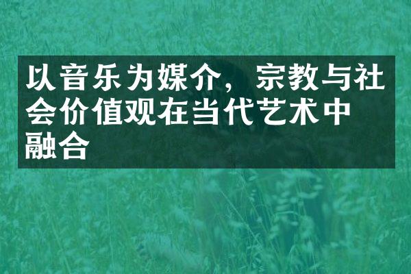 以音乐为媒介，宗教与社会价值观在当代艺术中的融合