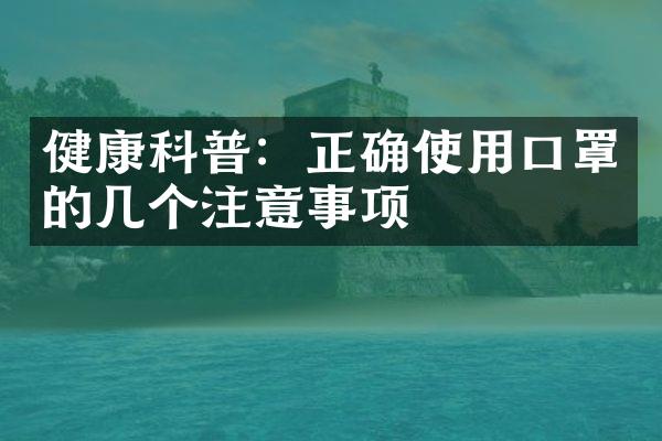 健康科普：正确使用口罩的几个注意事项
