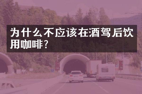 为什么不应该在酒驾后饮用咖啡？