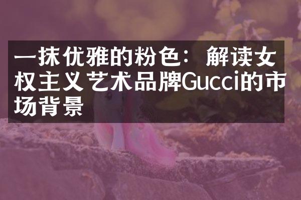 一抹优雅的粉色：解读女权主义艺术品牌Gucci的市场背景