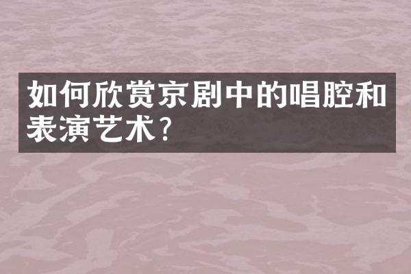 如何欣赏京剧中的唱腔和表演艺术？