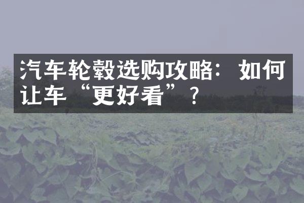 汽车轮毂选购攻略：如何让车“更好看”？