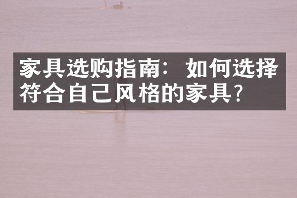 家具选购指南：如何选择符合自己风格的家具？