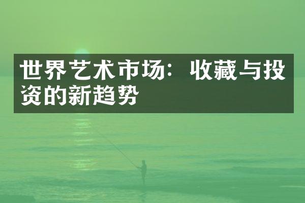 世界艺术市场：收藏与投资的新趋势
