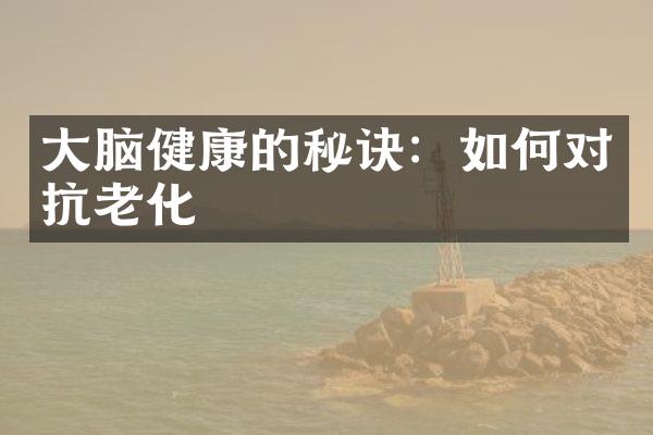 大脑健康的秘诀：如何对抗老化