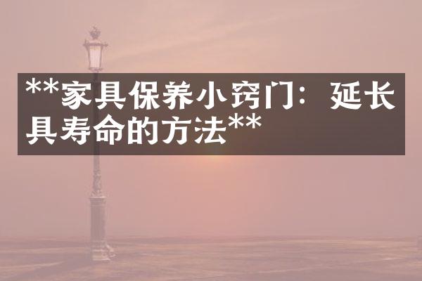 **家具保养小窍门：延长家具寿命的方法**