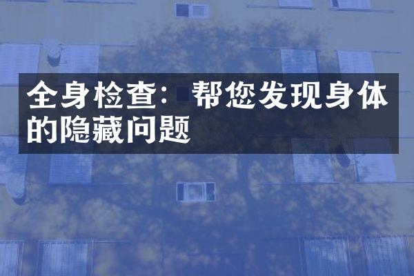 全身检查：帮您发现身体的隐藏问题
