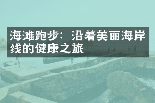 海滩跑步：沿着美丽海岸线的健康之旅