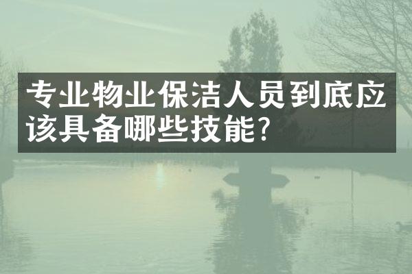 专业物业保洁人员到底应该具备哪些技能？