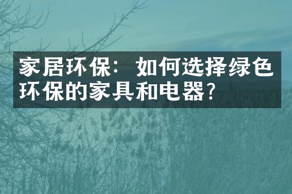 家居环保：如何选择绿色环保的家具和电器？