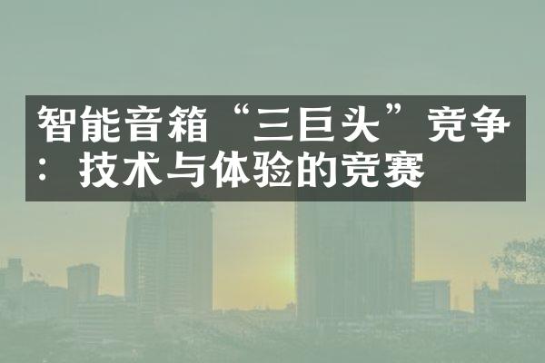 智能音箱“三巨头”竞争：技术与体验的竞赛