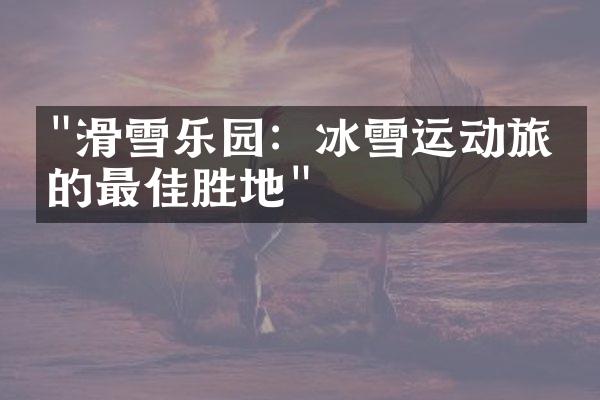 "滑雪乐园：冰雪运动旅游的最佳胜地"