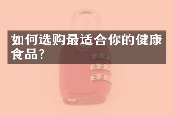如何选购最适合你的健康食品？