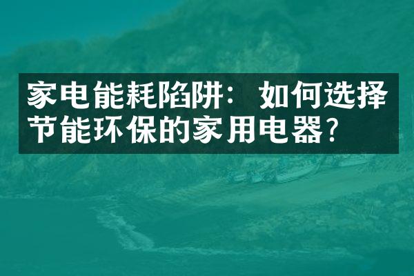 家电能耗陷阱：如何选择节能环保的家用电器？