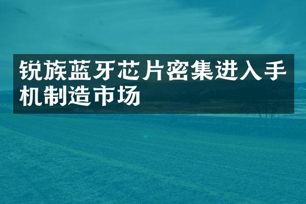 锐族蓝牙芯片密集进入手机制造市场