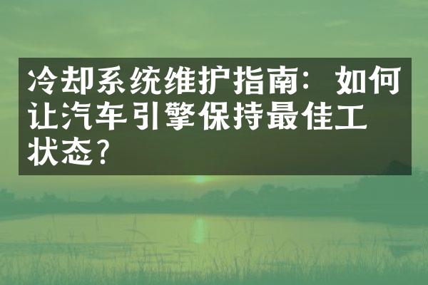 冷却系统维护指南：如何让汽车引擎保持最佳工作状态？