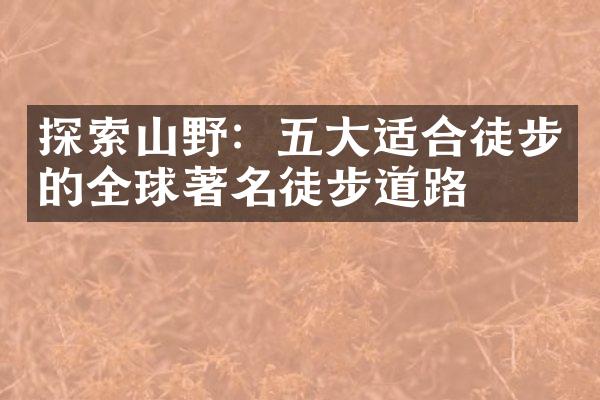 探索山野：五大适合徒步的全球著名徒步道路