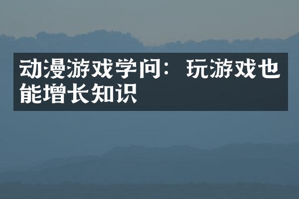 动漫游戏学问：玩游戏也能增长知识
