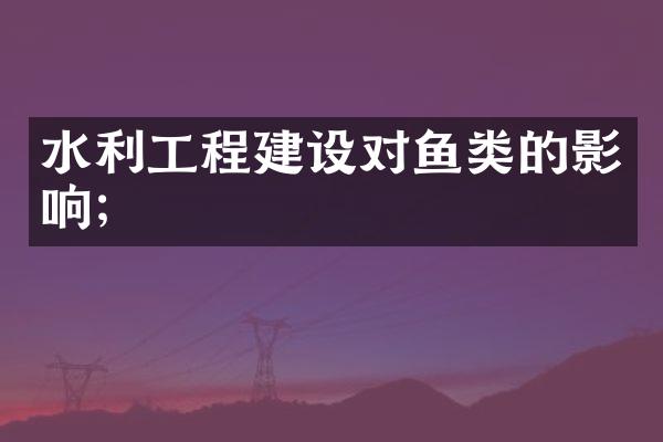 水利工程建设对鱼类的影响；