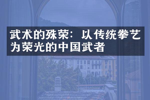 武术的殊荣：以传统拳艺为荣光的中国武者