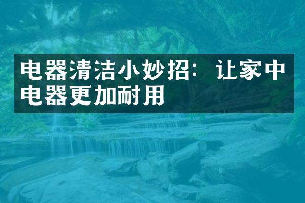 电器清洁小妙招：让家中电器更加耐用