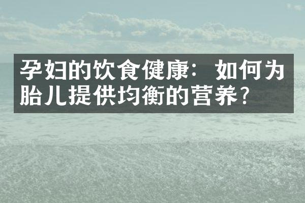 孕妇的饮食健康：如何为胎儿提供均衡的营养？