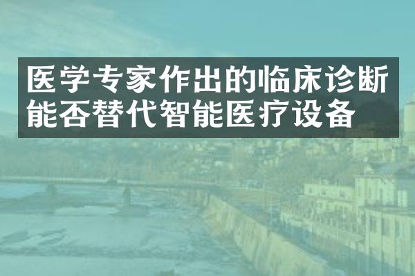 医学专家作出的临床诊断能否替代智能医疗设备？