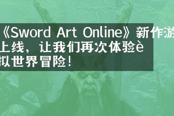 《Sword Art Online》新作游戏上线，让我们再次体验虚拟世界冒险！