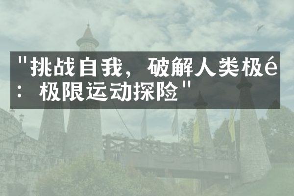 "挑战自我，破解人类极限：极限运动探险"