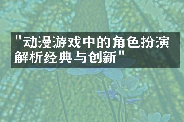 "动漫游戏中的角色扮演：解析经典与创新"