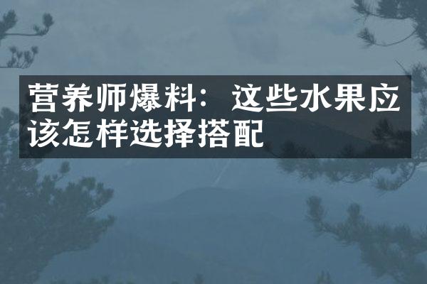 营养师爆料：这些水果应该怎样选择搭配
