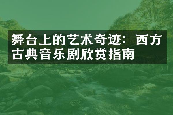 舞台上的艺术奇迹：西方古典音乐剧欣赏指南