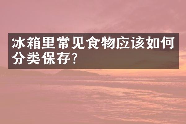 冰箱里常见食物应该如何分类保存？