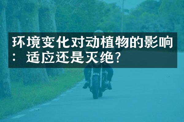 环境变化对动植物的影响：适应还是灭绝？