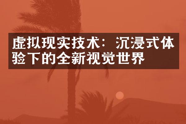 虚拟现实技术：沉浸式体验下的全新视觉世界