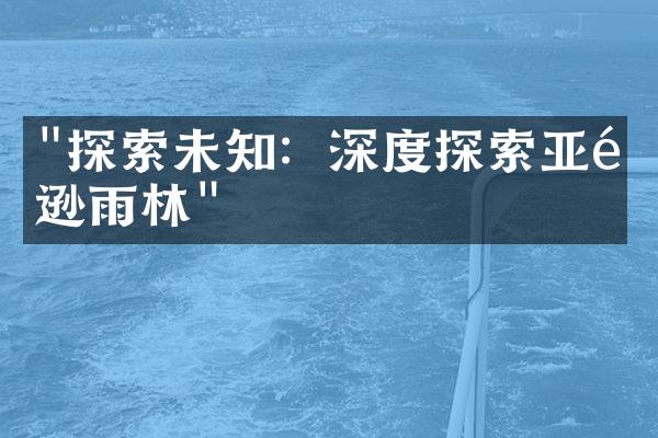 "探索未知：深度探索亚马逊雨林"