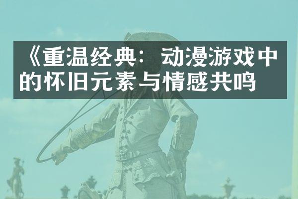 《重温经典：动漫游戏中的怀旧元素与情感共鸣》