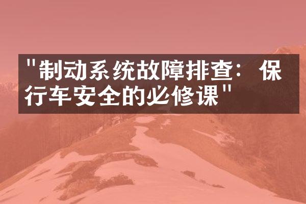 "制动系统故障排查：保持行车安全的必修课"