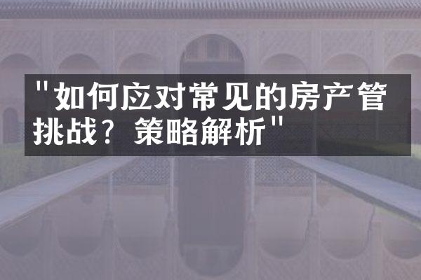 "如何应对常见的房产管理挑战？策略解析"