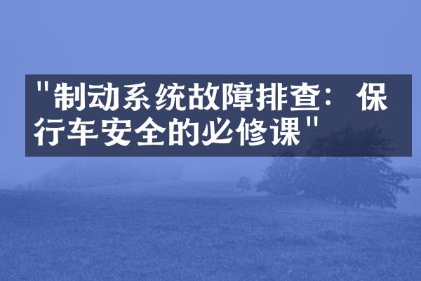"制动系统故障排查：保持行车安全的必修课"