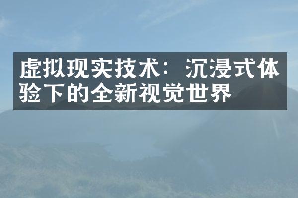 虚拟现实技术：沉浸式体验下的全新视觉世界